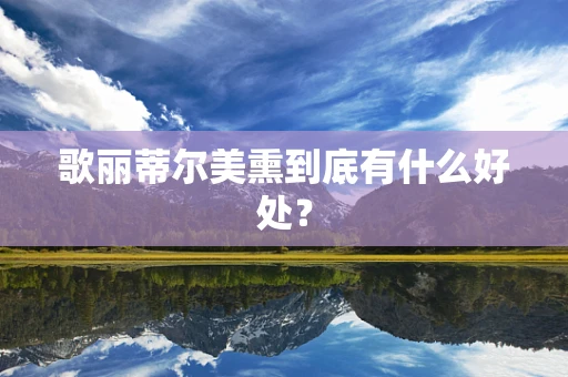 歌丽蒂尔美熏到底有什么好处？