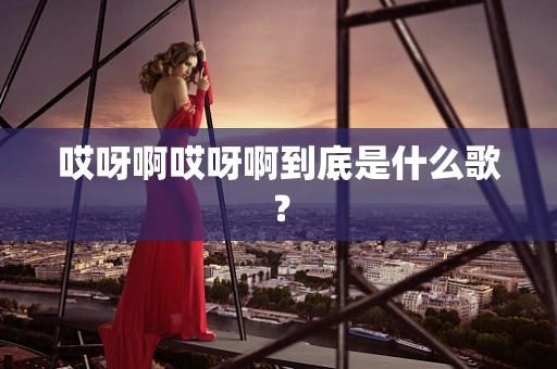 哎呀啊哎呀啊到底是什么歌？