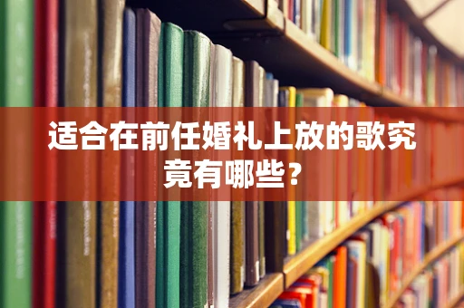 适合在前任婚礼上放的歌究竟有哪些？