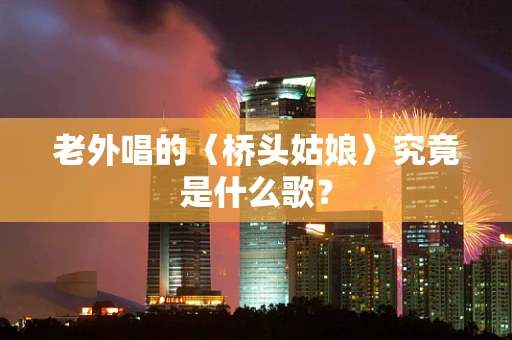 老外唱的〈桥头姑娘〉究竟是什么歌？