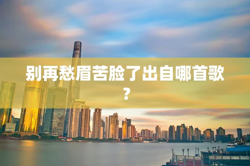 别再愁眉苦脸了出自哪首歌？