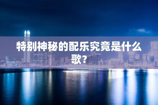特别神秘的配乐究竟是什么歌？