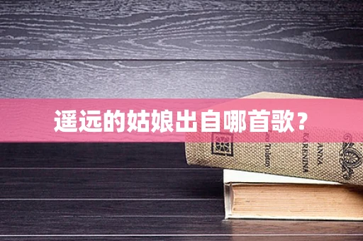 遥远的姑娘出自哪首歌？