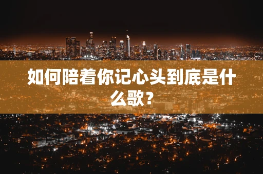 如何陪着你记心头到底是什么歌？