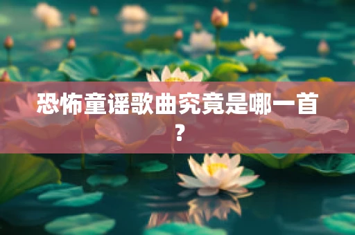 恐怖童谣歌曲究竟是哪一首？