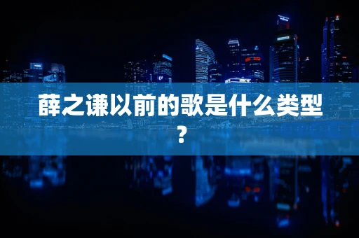 薛之谦以前的歌是什么类型？