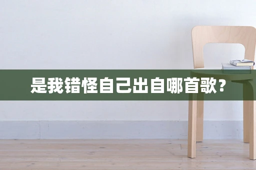 是我错怪自己出自哪首歌？
