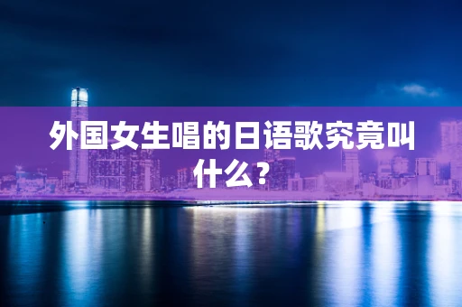 外国女生唱的日语歌究竟叫什么？