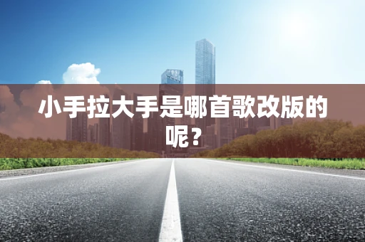 小手拉大手是哪首歌改版的呢？