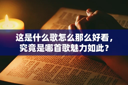这是什么歌怎么那么好看，究竟是哪首歌魅力如此？