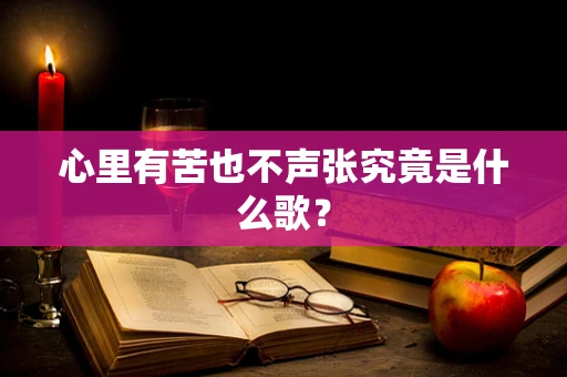 心里有苦也不声张究竟是什么歌？