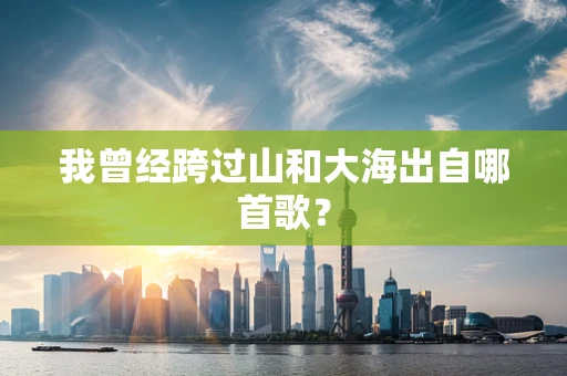 我曾经跨过山和大海出自哪首歌？