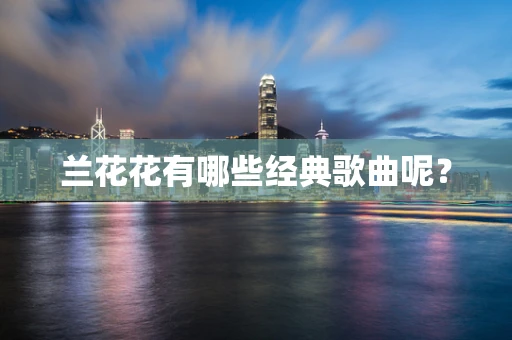 兰花花有哪些经典歌曲呢？