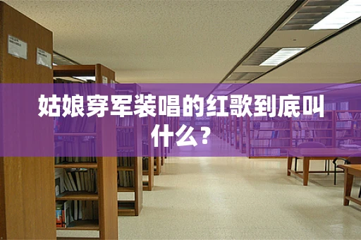 姑娘穿军装唱的红歌到底叫什么？