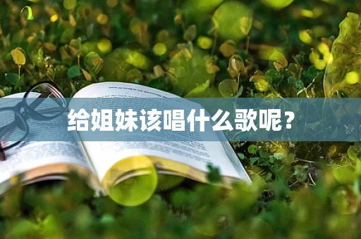给姐妹该唱什么歌呢？