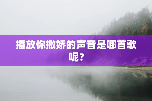 播放你撒娇的声音是哪首歌呢？