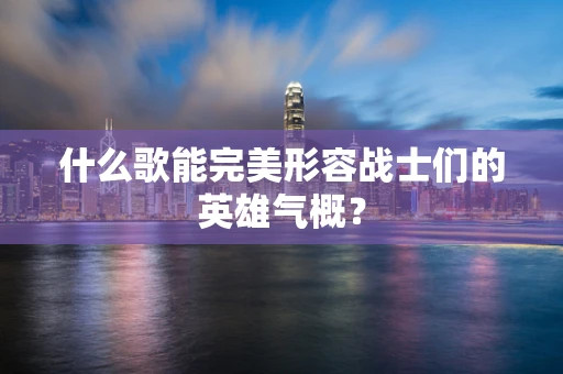 什么歌能完美形容战士们的英雄气概？