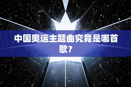 中国奥运主题曲究竟是哪首歌？