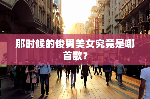那时候的俊男美女究竟是哪首歌？
