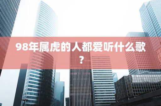 98年属虎的人都爱听什么歌？