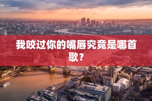 我咬过你的嘴唇究竟是哪首歌？