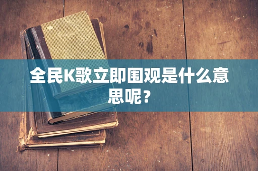 全民K歌立即围观是什么意思呢？