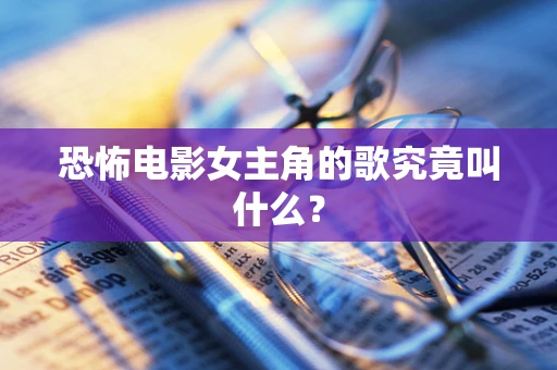 恐怖电影女主角的歌究竟叫什么？