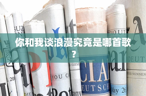 你和我谈浪漫究竟是哪首歌？