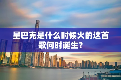星巴克是什么时候火的这首歌何时诞生？
