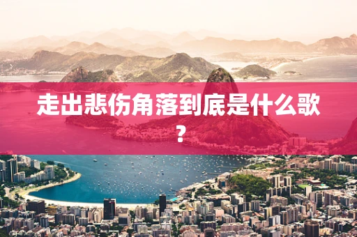 走出悲伤角落到底是什么歌？