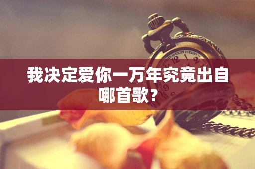 我决定爱你一万年究竟出自哪首歌？