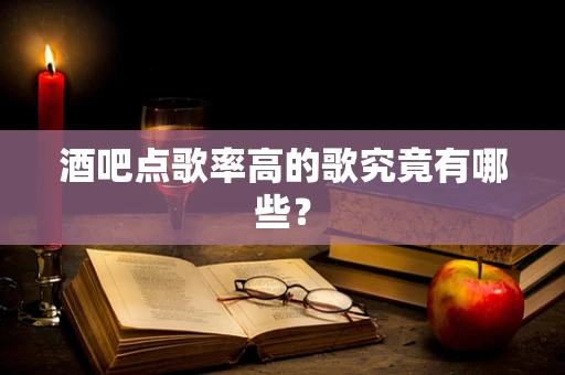 酒吧点歌率高的歌究竟有哪些？