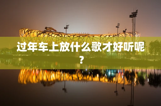 过年车上放什么歌才好听呢？