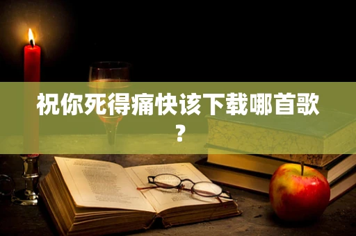 祝你死得痛快该下载哪首歌？