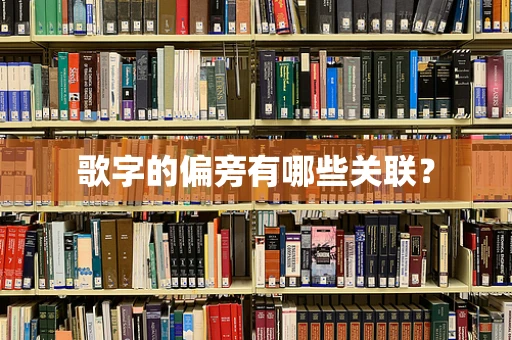 歌字的偏旁有哪些关联？