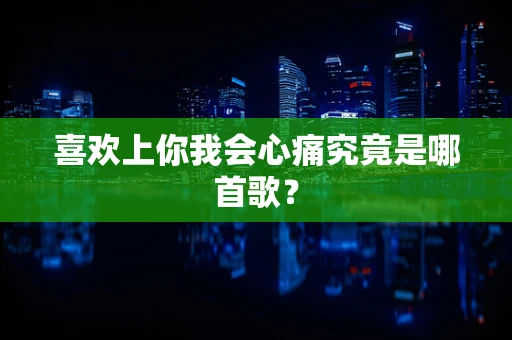 喜欢上你我会心痛究竟是哪首歌？