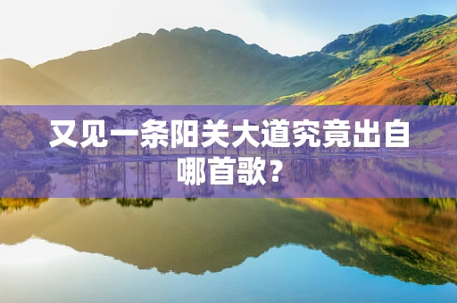 又见一条阳关大道究竟出自哪首歌？