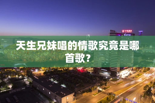 天生兄妹唱的情歌究竟是哪首歌？