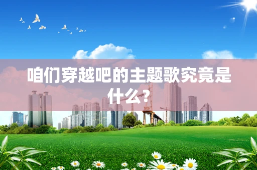 咱们穿越吧的主题歌究竟是什么？