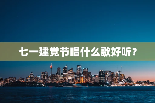 七一建党节唱什么歌好听？
