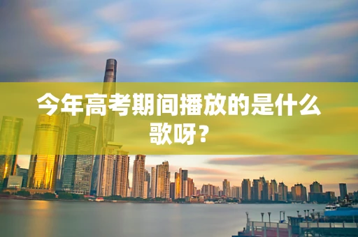 今年高考期间播放的是什么歌呀？