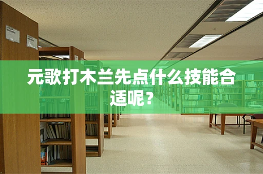 元歌打木兰先点什么技能合适呢？
